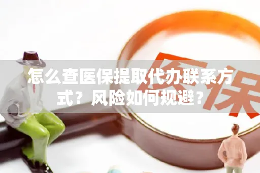 怎么查医保提取代办联系方式？风险如何规避？